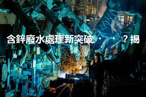 含鋅廢水處理新突破？揭秘行業(yè)領先技術！